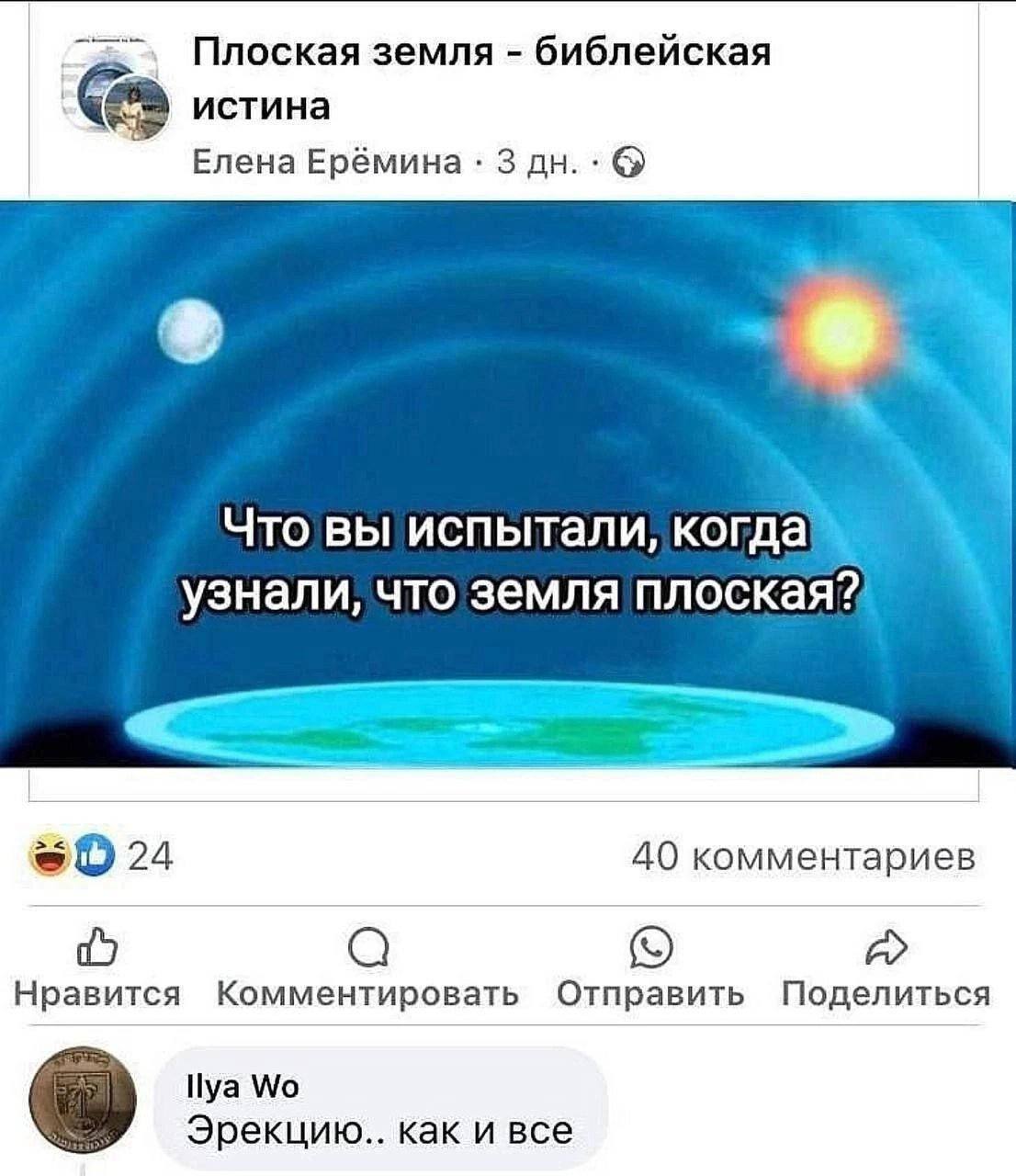Плоская земля библейская истина Елена Ерёмина 3 Что вы испытали, когда узнали, что земля плоская?) 40 комментариев Нравится Комментировать Отправить Поделиться Ilya Эрекцию.. как и все