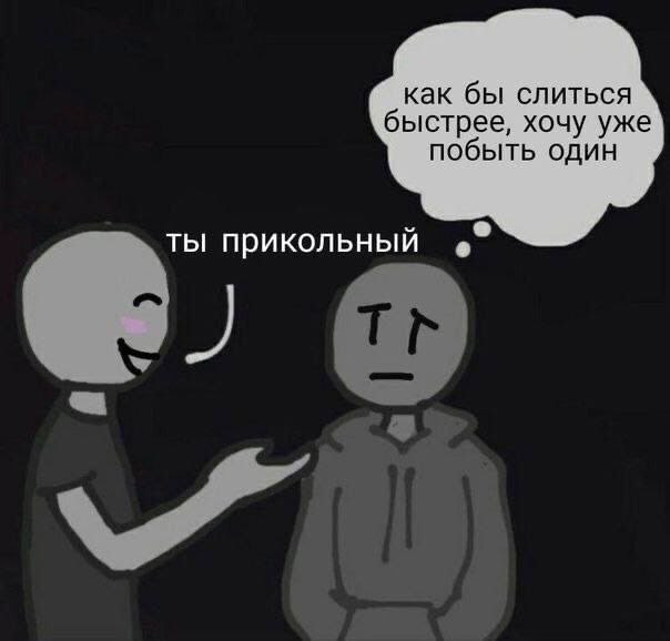 как бы слиться быстрее, хочу уже побыть один ты прикольный