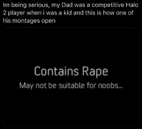 being serious, Dad was a competitive Halo 2 player when i was a kid and this is how one of his montages open Contains Rape May not be suitable for noobs...