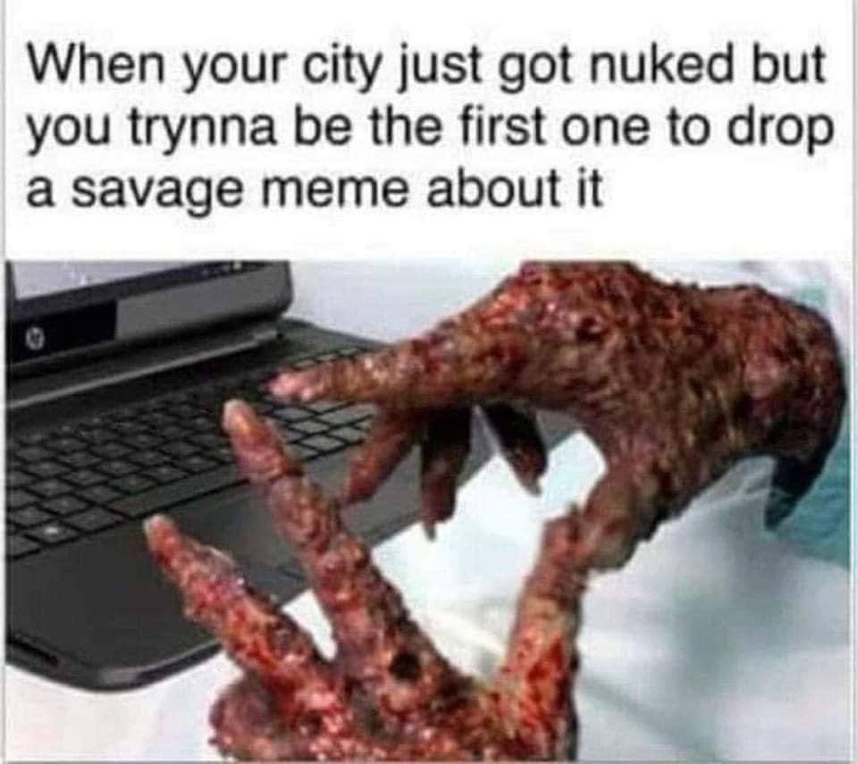 When your city just got nuked but you trynna be the first one to drop a Savage meme about it