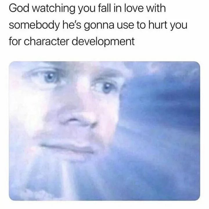 God watching you fall in love with somebody he's gonna use to hurt you for character development