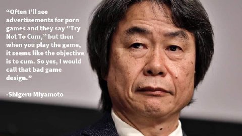 “Often see advertisements for porn games and they say “Try Not To Cum,” but then when you play the game, it seems like the objective is to сит. So yes, I would a call that bad game design.” -Shigeru M