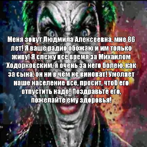 Меня зовут Людмила Алексеевна, мне 86 лет! Я ваше радио обожаю и только ЖИВУ! Я слежу всё время за Михаилом Ходорковским, я очень за него болею, как за сына, он ни в чём не виноват! Умоляет наше насел