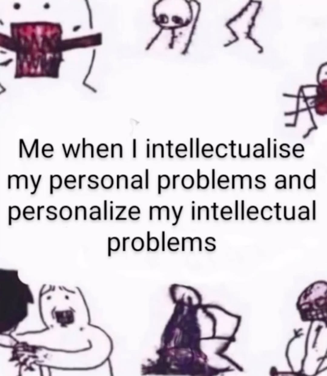 Me when intellectualise my personal problems and personalize my intellectual problems