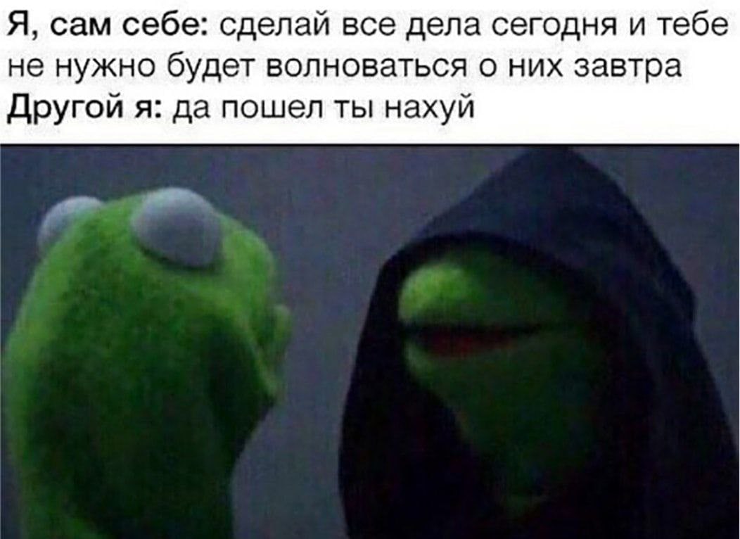 Я, сам себе: сделай все дела сегодня и тебе не нужно будет волноваться о них завтра Другой я: да пошел ты нахуй