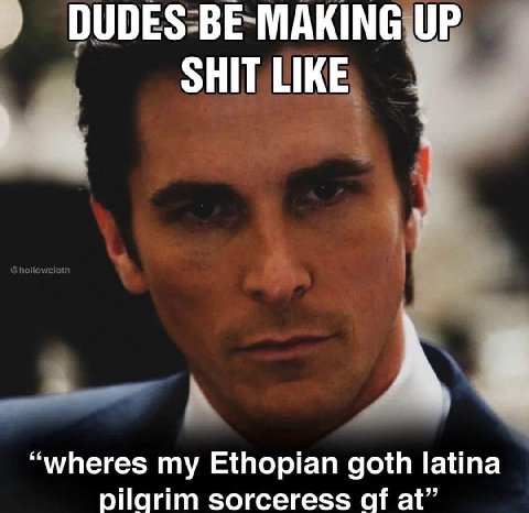 DUDES BE MAKING UP SHIT LIKE А “wheres my Ethopian goth latina pilarim sorceress at”