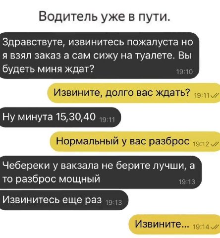 Водитель уже в пути. Здравствуте, извинитесь пожалуста но я взял заказ а сам сижу на туалете. Вы будеть миня ждат? '9 Извините, долго вас ждать? Ну минута 15,30,40 Нормальный у вас разброс Чебереки у 