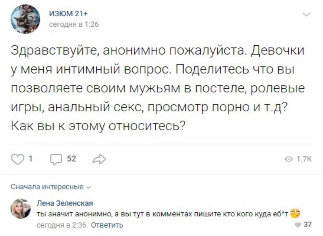 ИЗЮМ 21+ сегодня в 1:26 3 Здравствуйте, анонимно пожалуйста. Девочки у меня интимный вопрос. Поделитесь что вы позволяете своим мужьям в постеле, ролевые игры, анальный секс, просмотр порно и Как вы к