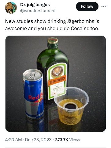 jolg bergus @worstrestaurant New studies show drinking Jagerbombs is awesome and you should Cocaine too. -2 4:20 Dec 23, 2023 Views