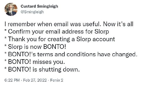 Custard Smingleigh @Smingleigh remember when email was useful. Now it's all Confirm your email address for Slorp Thank you for creating a Slorp account Зогр is now BONTO! ВОМТО!'$ terms and conditions