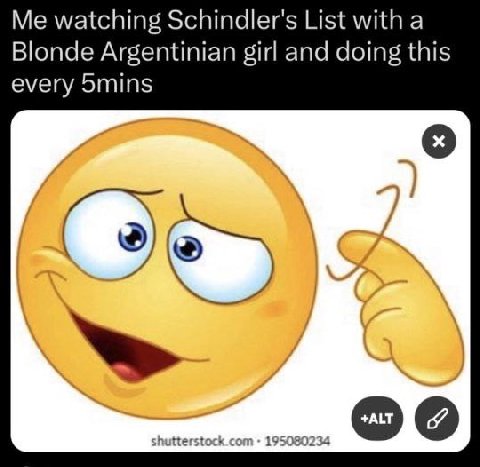 Me watching Schindler's List with a Blonde Argentinian girl and doing this every 5mins
