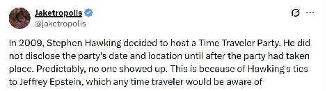 Jaketropolis @jaketropolis In 2009, Stephen Hawking decided to host a Time Traveler Party. He did not disclose the party's date and location until after the party had taken place. Predictably, no one 
