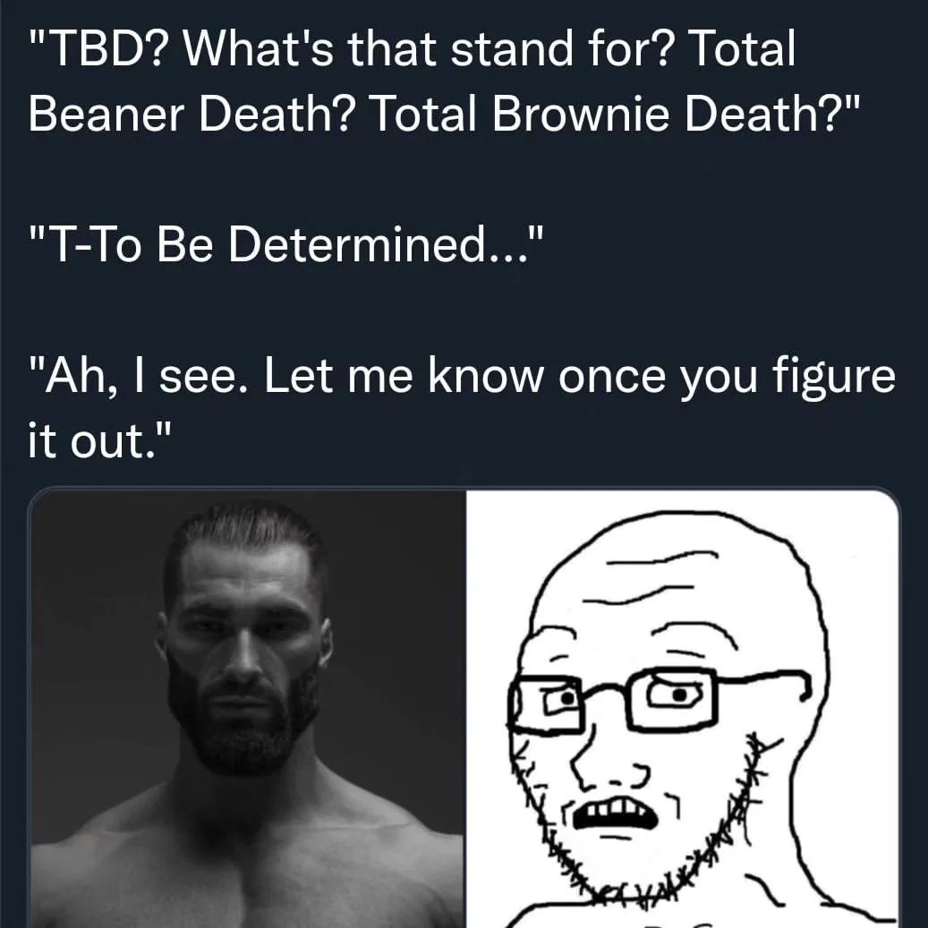 "TBD? What's that stand for? Total Beaner Death? Total Brownie Death?" "Т-То Be Determined..." see. Let me know once you figure it out."
