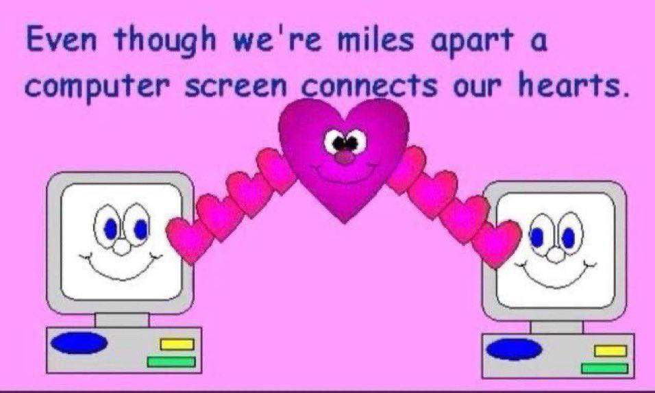 Even though we're miles apart a computer screen connects our hearts.