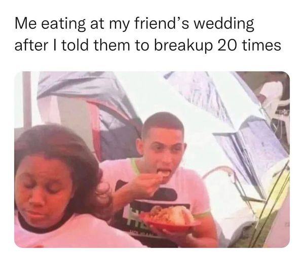 Me eating at my friend’s wedding after told them to breakup 20 times 49