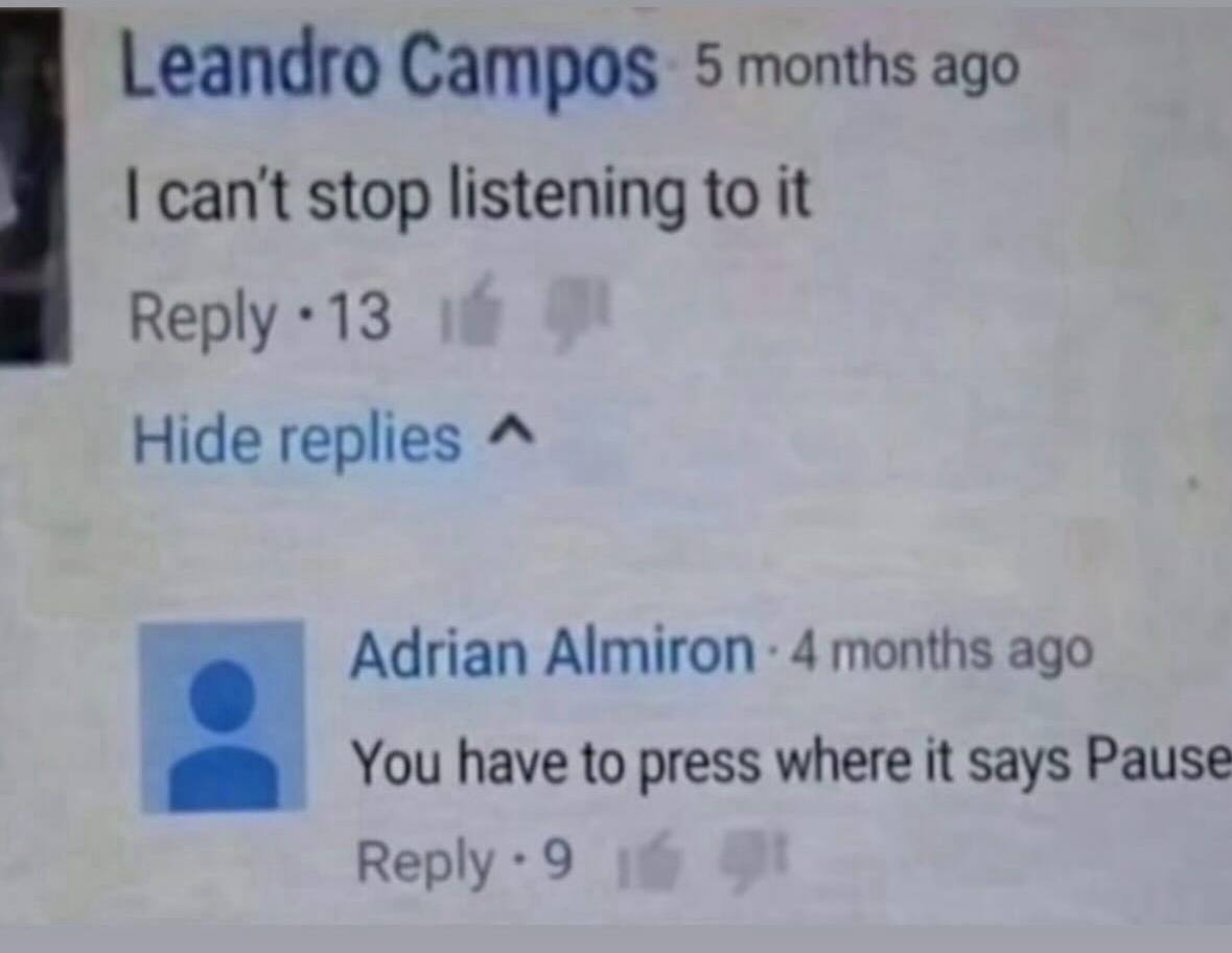 Leandro Campos. 5 months ago can't stop listening to it Reply *13 Hide replies Adrian Almiron 4 months ago You have to press where it says Pause Reply 9