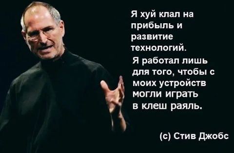 Я хуй клал на прибыль и развитие технологий. Я работал лишь для того, чтобы с моих устройств могли играть в клеш раяль. (с) Стив Джобс