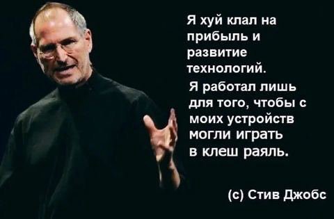 Я хуй клал на прибыль и развитие технологий. Я работал лишь для того, чтобы с моих устройств могли играть в клеш раяль. (с) Стив Джобс