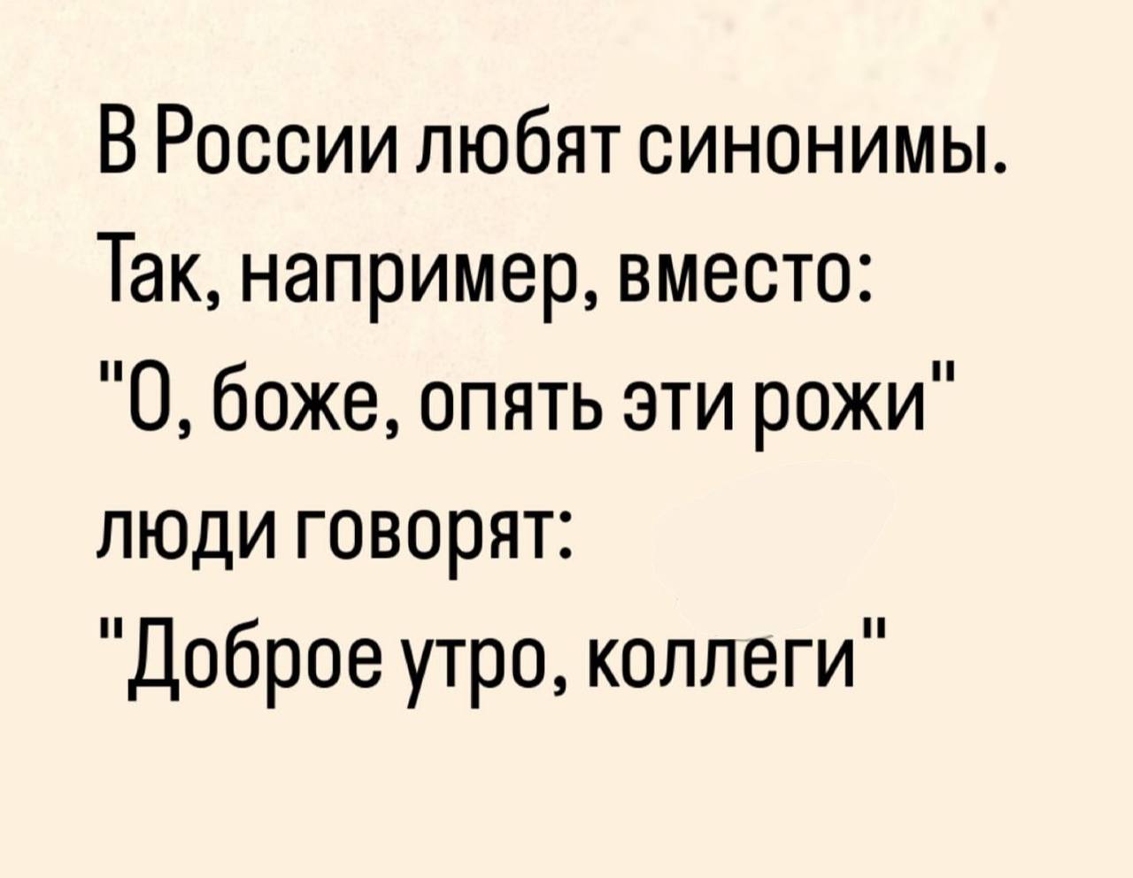 ВРоссии любят синонимы. Так, например, вместо: "0, боже, опять эти рожи" люди говорят: "Доброе утро, коллеги"