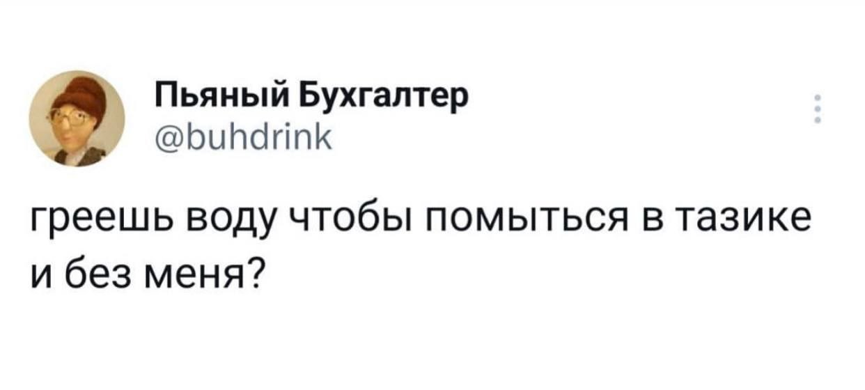 Пьяный Бухгалтер @buhdrink греешь воду чтобы помыться в тазике и без меня?