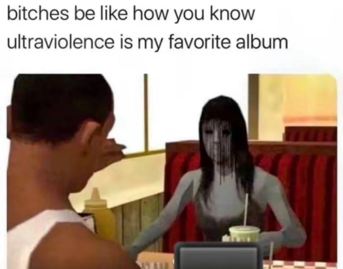 bitches be like how you know ultraviolence is my favorite aloum
