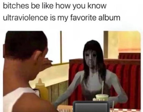 bitches be like how you know ultraviolence is my favorite aloum