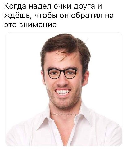 Когда надел очки друга и ждёшь, чтобы он обратил на это внимание