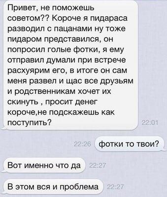 Привет, не поможешь советом?? Короче я пидараса разводил с пацанами ну тоже пидаром представился, он попросил голые фотки, я ему отправил думали при встрече расхуярим его, в итоге он сам меня развел и
