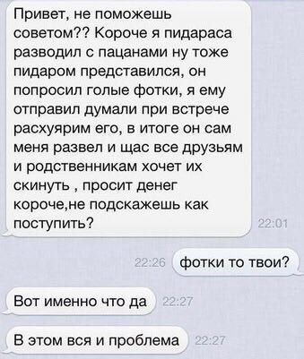 Привет, не поможешь советом?? Короче я пидараса разводил с пацанами ну тоже пидаром представился, он попросил голые фотки, я ему отправил думали при встрече расхуярим его, в итоге он сам меня развел и