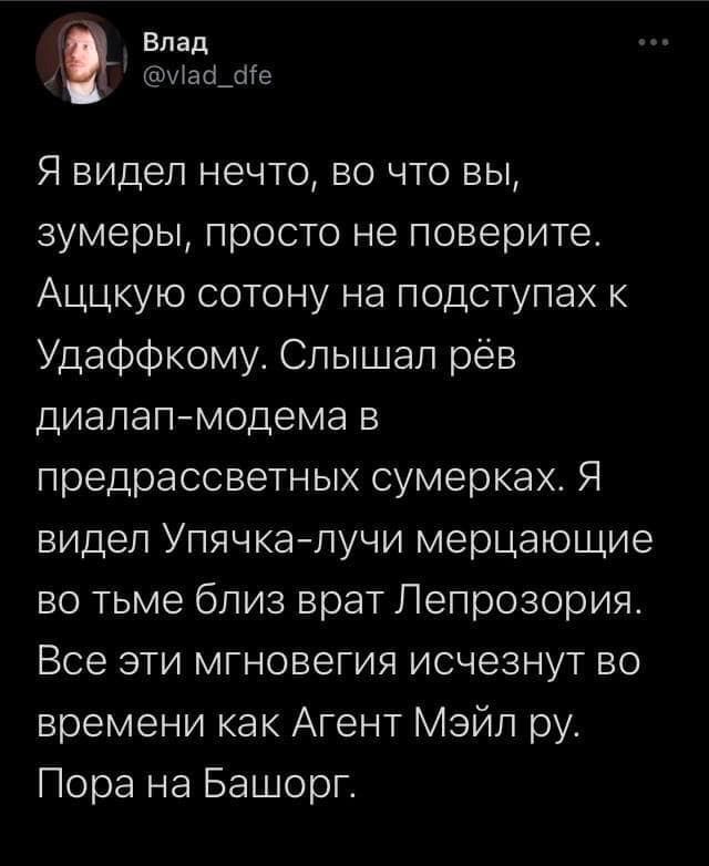 Влад @vlad_dfe Я видел нечто, во что вы, зумеры, просто не поверите. Аццкую сотону на подступах к Удаффкому. Слышал рев диалап-модема в предрассветных сумерках. Я видел Упяч ка-лучи мерцающие во тьме 