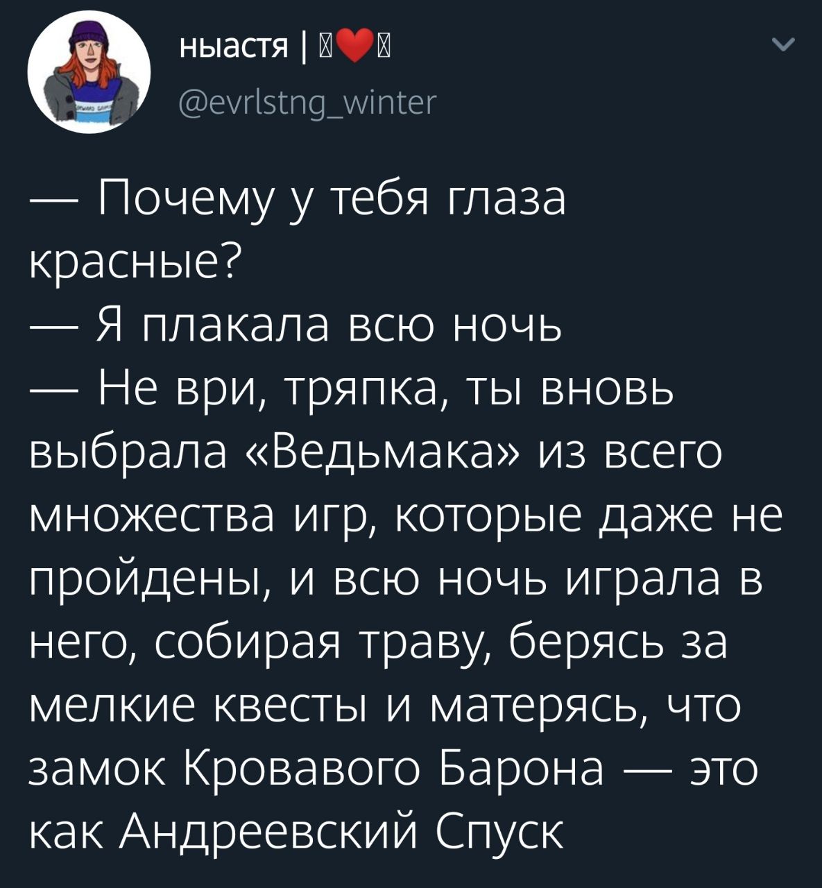 ныастя К @evristng_winter Почему у тебя глаза красные? Я плакала всю ночь Не ври, тряпка, ты вновь выбрала «Ведьмака» из всего множества игр, которые даже не пройдены, и всю ночь играла в него, собира