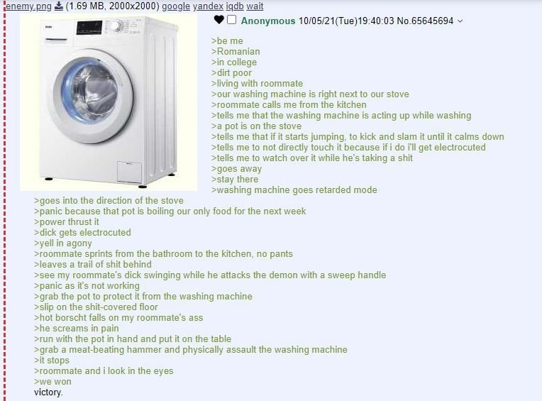 (1.69 google уапаех iqdb wait Anonymous 10/05/21(Tue)19:40:03 No.65645694 1 1 >be me >Romanian >in college 1 >dirt poor >living with roommate >our washing machine is right next to our stove 1 >roommat