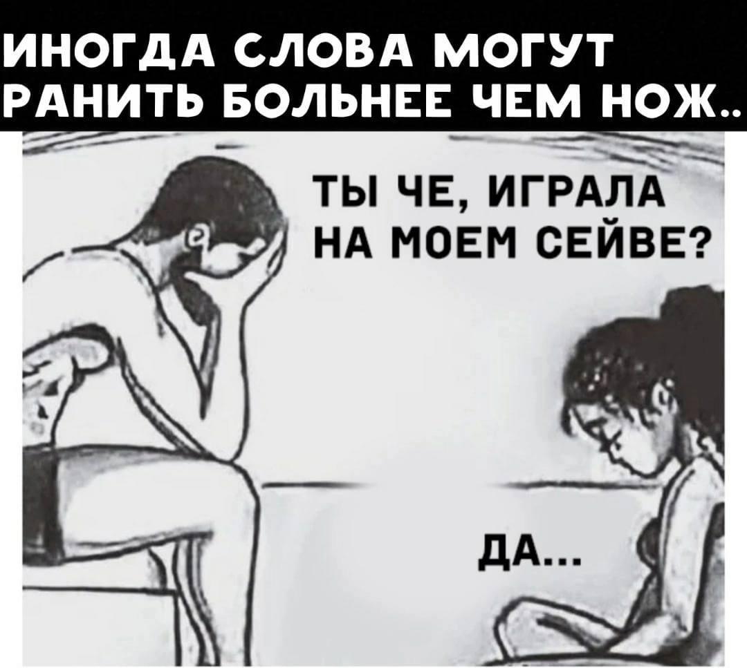 ИНОГДА СЛОВА МОГУТ РАНИТЬ БОЛЬНЕЕ ЧЕМ НОЖ.. ТЫ ЧЕ, ИГРАЛА НА МОЕМ СЕЙВЕ? ДА...
