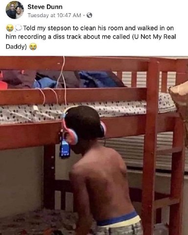 Steve Dunn Tuesday at 10:47 Told my stepson to clean his room and walked in on him recording a diss track about me called Not My Real Daddy) 3