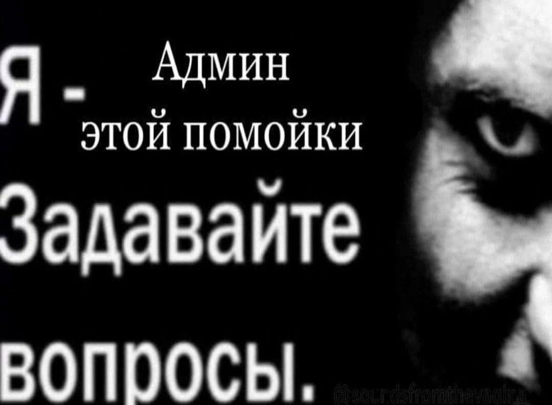 Я АДМИН ЭТОЙ ПОМОЙКИ Задаваите