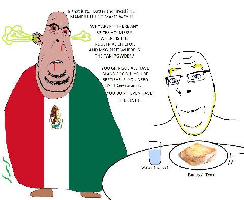 Is that just... Butter and bread? NO MAME WEY!!! WHY AREN'T THERE ANY SPICES HOLMES!!! М/НЕВЕ 1$ ТНЕ A INDUSTRIAL CHILI OIL 1 AND MSG!?!?!? WHERE IS THE ТАК! POWDER? YOU GRINGOS ALL HAVE BLAND FOOD!!!