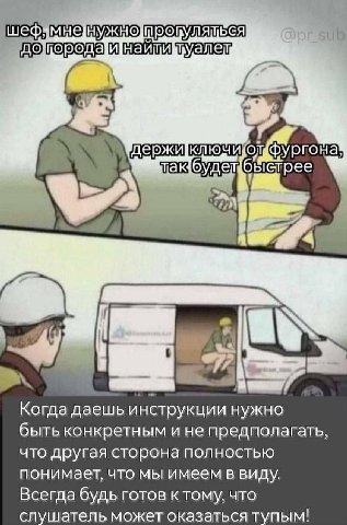 1 будещбыстрее 7? Когда даешь инструкции нужно быть конкретным и не предполагать, что другая сторона полностью понимает, что мы имеем в виду. Всегда будь готов ктому, что слушатель может оказаться туп