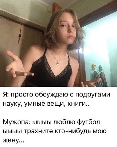 Я: просто обсуждаю с подругами науку, умные вещи, книги.. Мужопа: люблю футбол ыыыы трахните кто-нибудь мою жену...