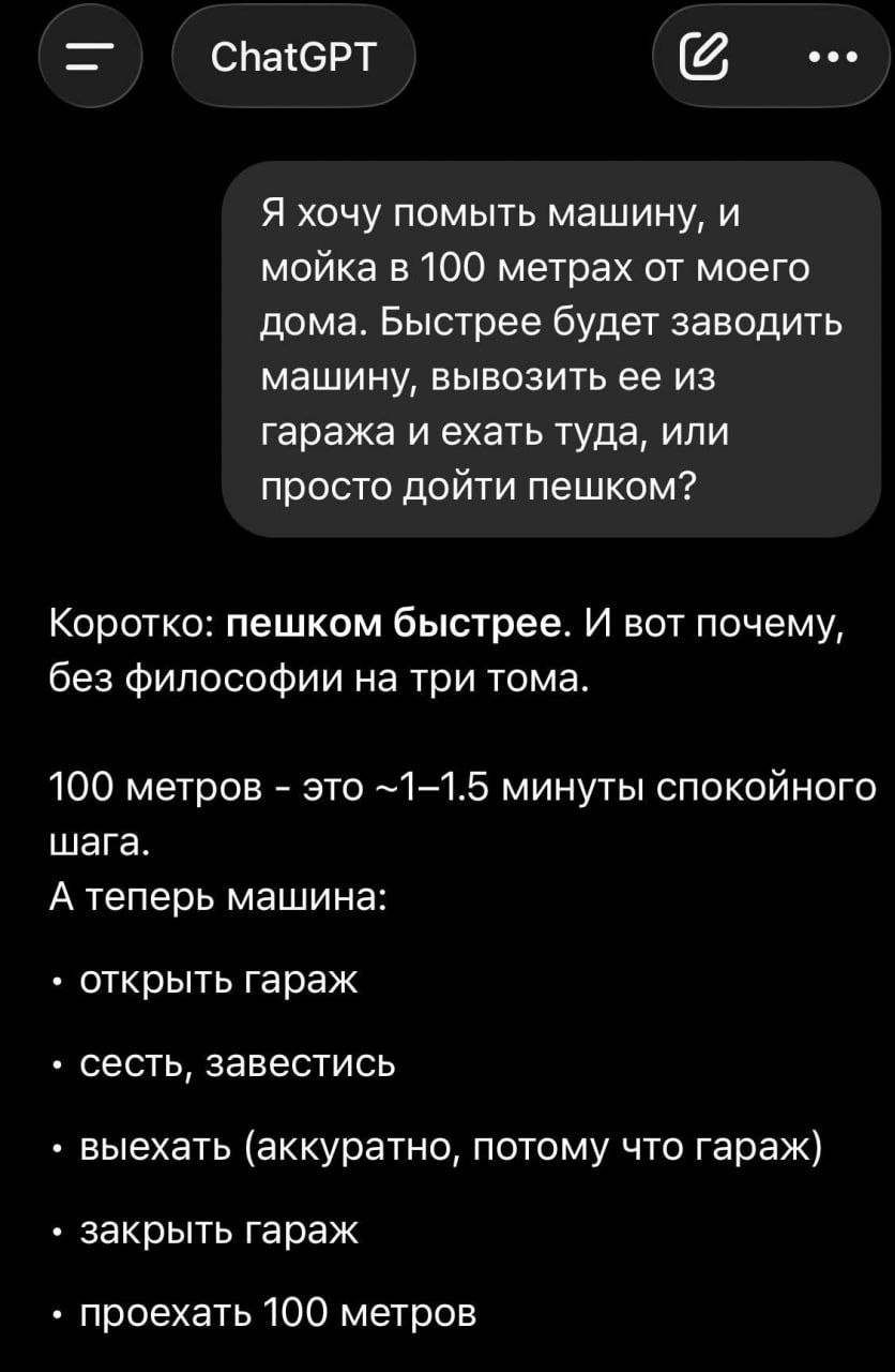 ChatGPT Я хочу помыть машину, и мойка в 100 метрах от моего дома. Быстрее будет заводить машину, вывозить ее из гаража и ехать туда, или просто дойти пешком? Коротко: пешком быстрее. И вот почему, без
