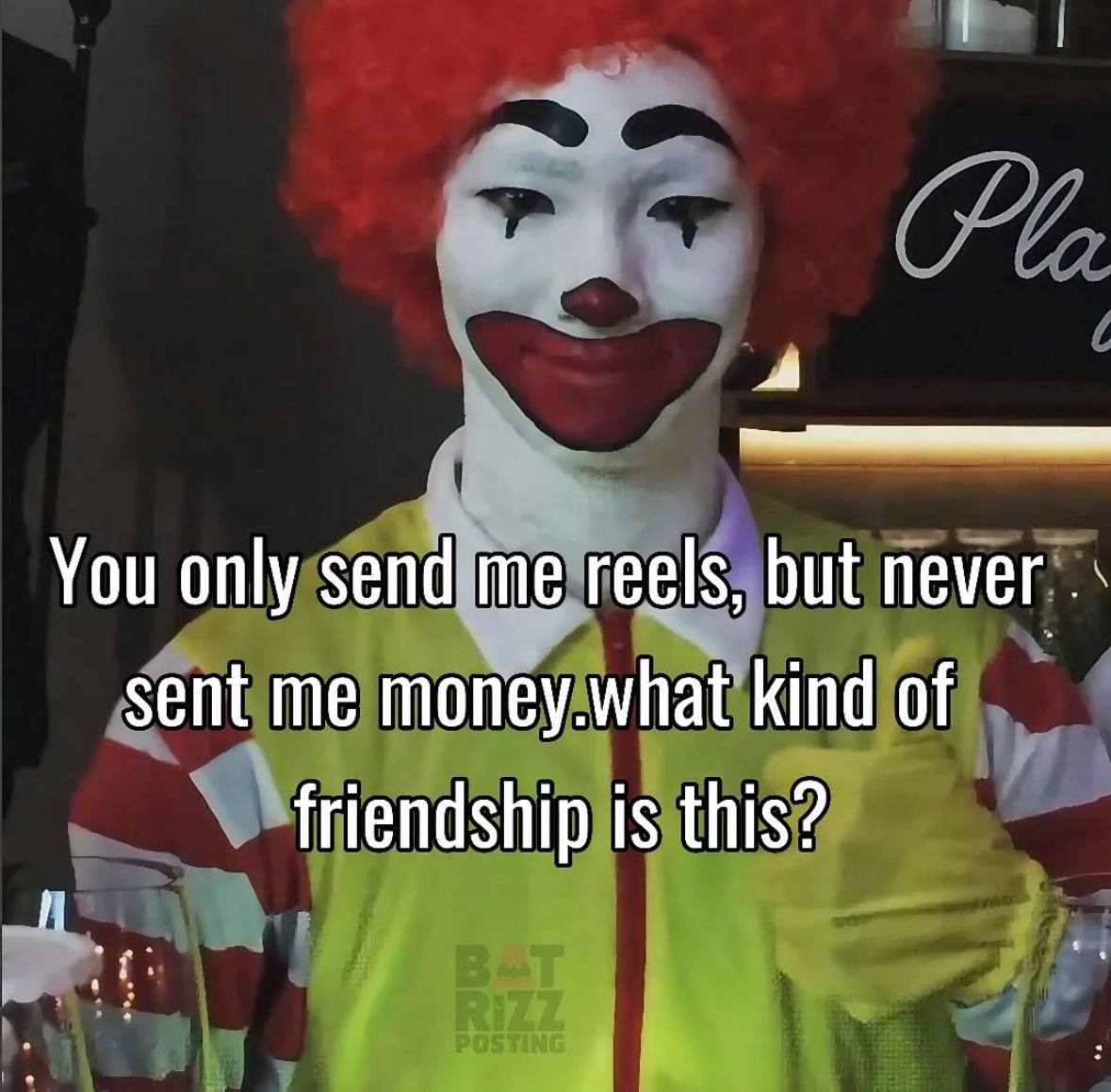 You only send me reels, but never sent me money.what kind of friendship is this?