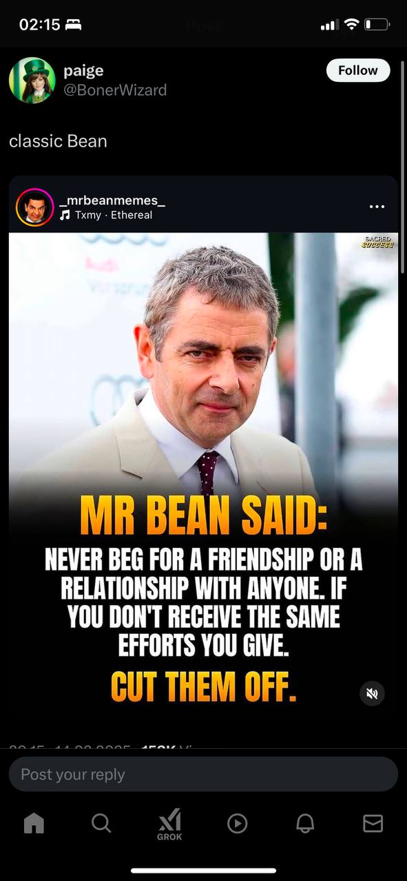 02:15 paige @BonerWizard classic Bean Я BEAN SAID: NEVER BEG FOR A FRIENDSHIP OR A RELATIONSHIP WITH ANYONE. IF YOU DON'T RECEIVE THE SAME EFFORTS YOU GIVE. Post your reply в