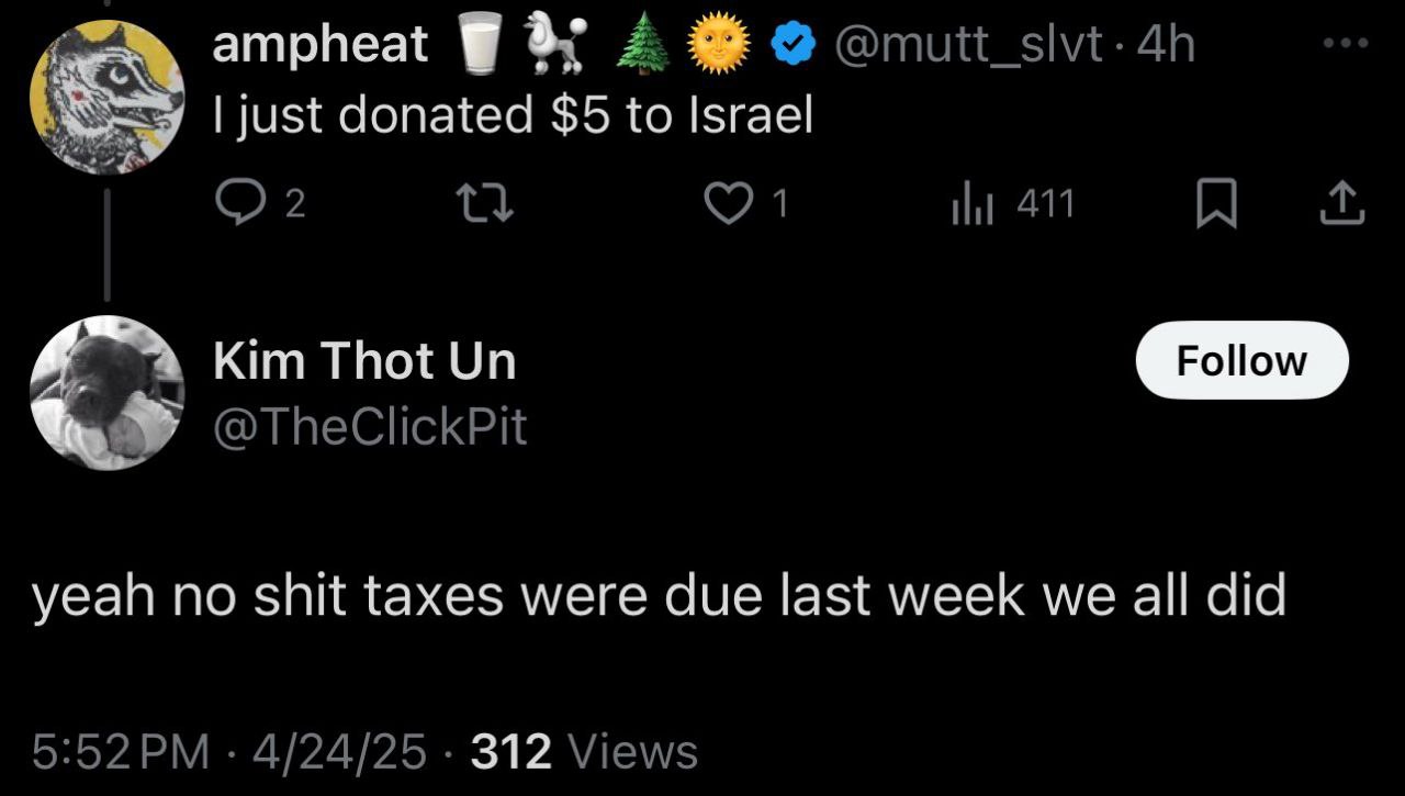 ampheat А just donated $5 to Israel 2 1 411 я Kim Thot @TheClickPit yeah no shit taxes were due last week we all did 4/24/25 312 Views