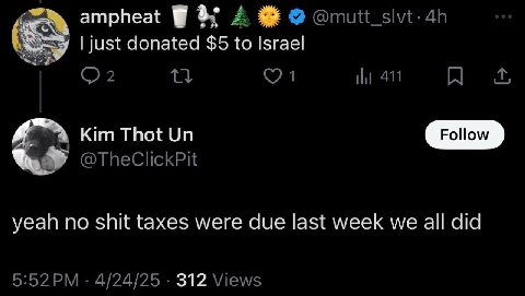 ampheat А just donated $5 to Israel 2 1 411 я Kim Thot @TheClickPit yeah no shit taxes were due last week we all did 4/24/25 312 Views