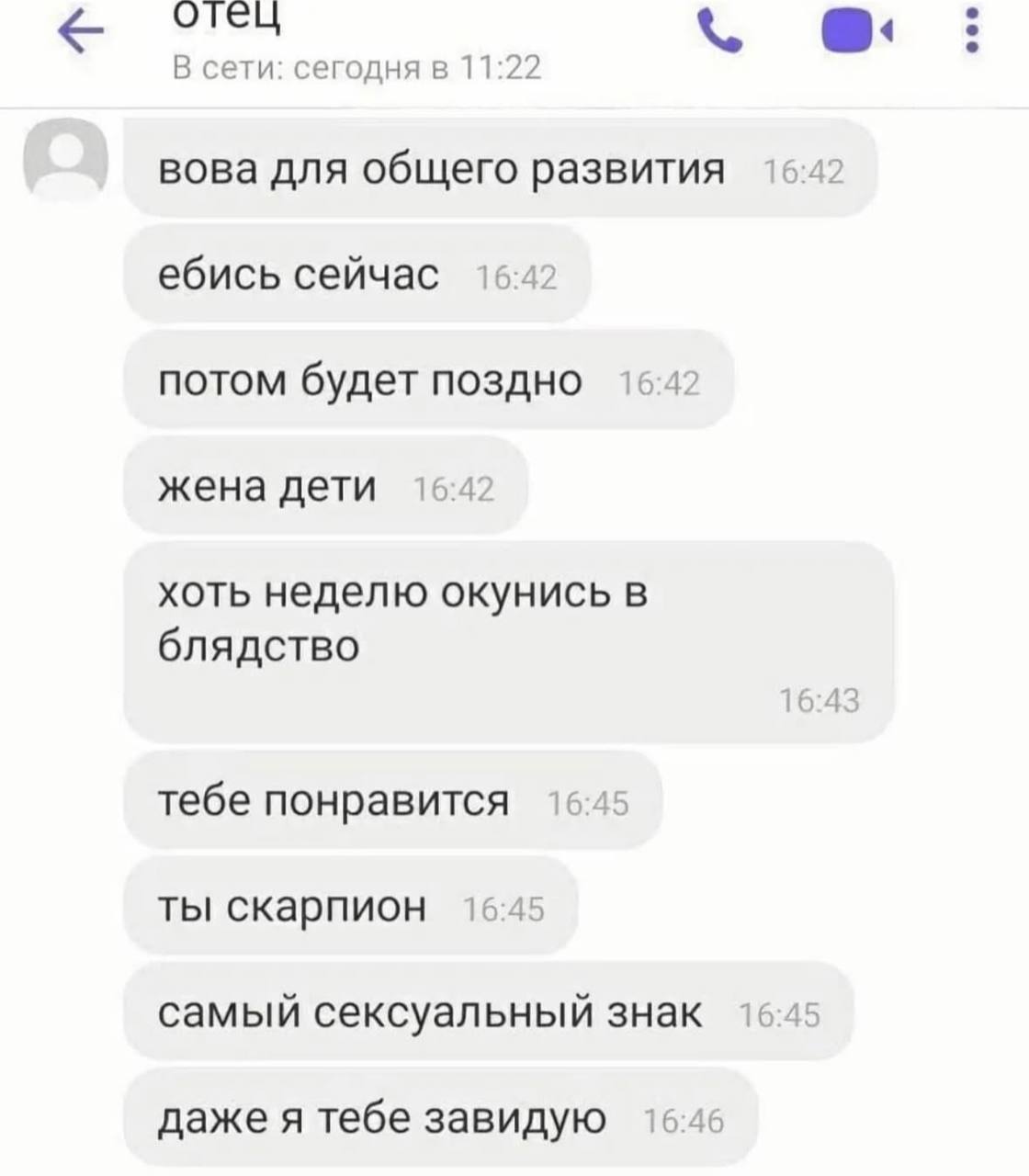 В сети: сегодня в 11:22 вова для общего развития ебись сейчас потом будет поздно 16:42 16:4: жена дети хоть неделю окунись в блядство 10 тебе понравится ты скарпион 16:45 самый сексуальный знак даже я