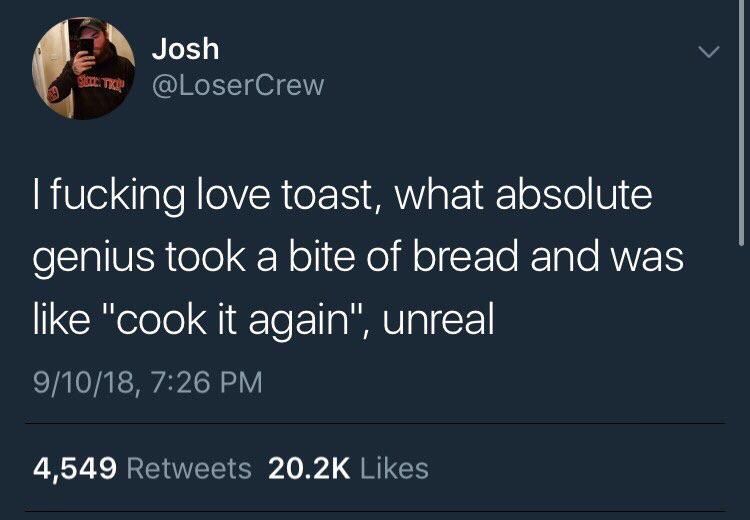 Josh @LoserCrew fucking love toast, what absolute genius took a bite of bread and was like "Cook it again", unreal 9/10/18, 7:26 4,549 Retweets Likes