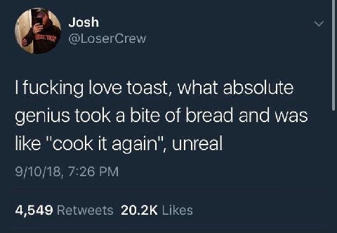 Josh @LoserCrew fucking love toast, what absolute genius took a bite of bread and was like "Cook it again", unreal 9/10/18, 7:26 4,549 Retweets Likes