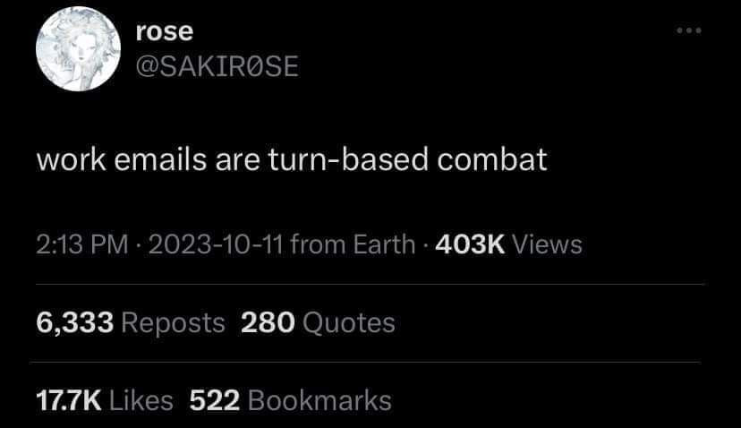 го5е @SAKIROSE work emails are turn-based combat 2:13 2023-10-11 from Earth Views 6,333 Reposts 280 Quotes Likes 522 Bookmarks