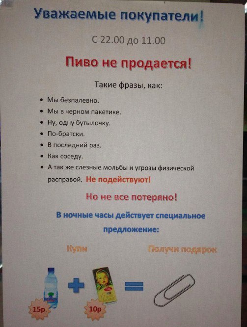 Уважаемые покупатели! 22.00 до 11.00 Пиво не продается! Такие фразы, как: Мы безпалевно. ®_Мы вчерном пакетике. Ну, одну бутылочку. По-братски. Впоследний раз. Как соседу. Атак же слезные мольбы и угр