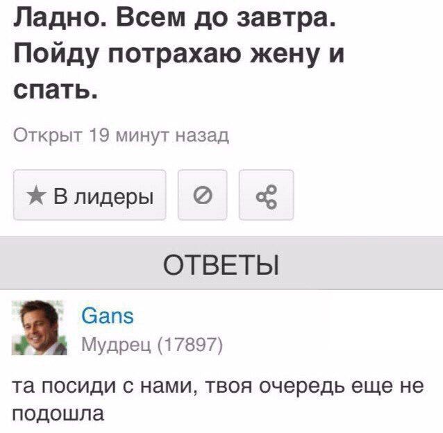 Ладно. Всем до завтра. Пойду потрахаю жену и спать. Открыт 19 минут назад Ж Влидеры ОТВЕТЫ 9. Gans Мудрец (17897) посиди с нами, твоя очередь еще не подошла