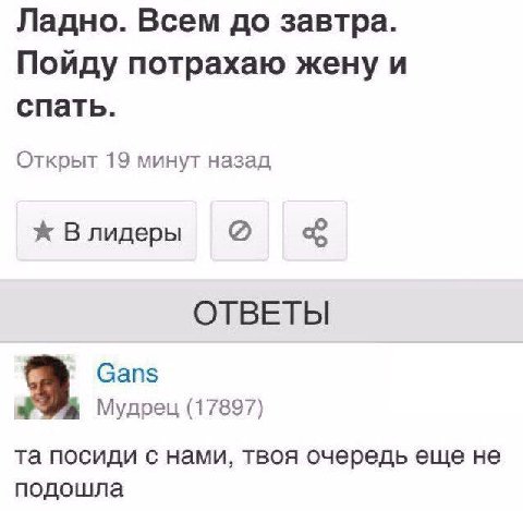 Ладно. Всем до завтра. Пойду потрахаю жену и спать. Открыт 19 минут назад Ж Влидеры ОТВЕТЫ 9. Gans Мудрец (17897) посиди с нами, твоя очередь еще не подошла